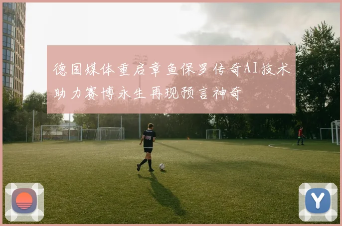 德国媒体重启章鱼保罗传奇AI技术助力赛博永生再现预言神奇
