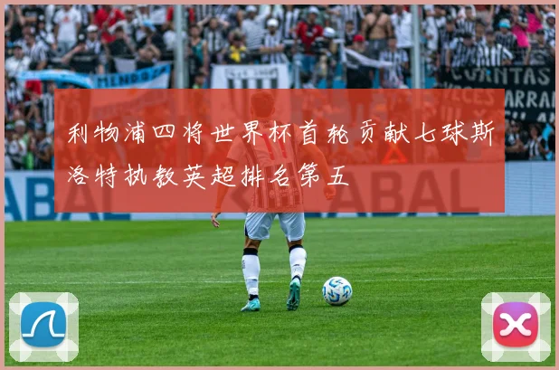 利物浦四将世界杯首轮贡献七球斯洛特执教英超排名第五