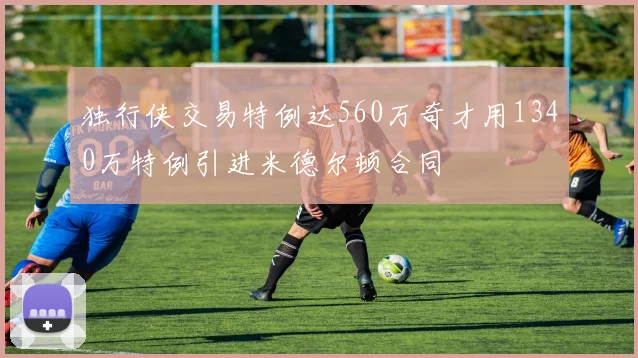 独行侠交易特例达560万奇才用1340万特例引进米德尔顿合同