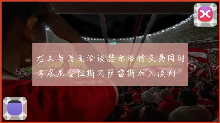 尤文与马竞洽谈瑟尔洛特交易同时考虑尼古拉斯冈萨雷斯加入谈判