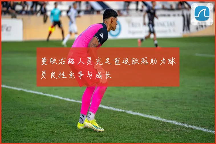 曼联右路人员充足重返欧冠助力球员良性竞争与成长