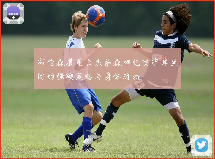 布伦森遭重击杰弗森回忆防守库里时的强硬策略与身体对抗