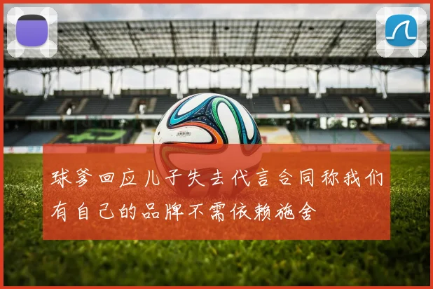 球爹回应儿子失去代言合同称我们有自己的品牌不需依赖施舍