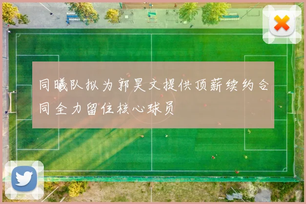 同曦队拟为郭昊文提供顶薪续约合同全力留住核心球员