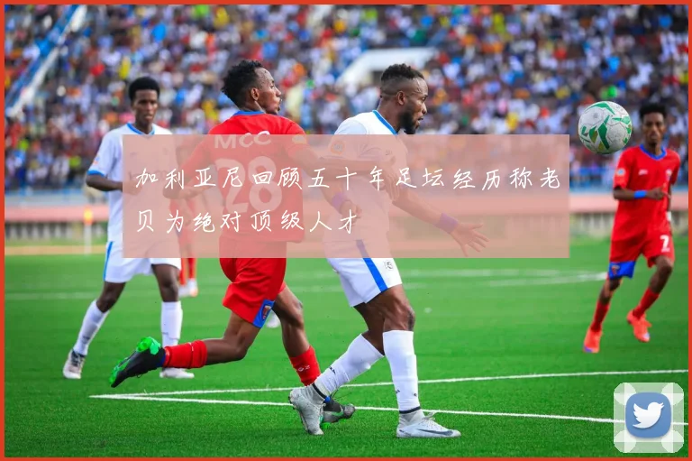 加利亚尼回顾五十年足坛经历称老贝为绝对顶级人才