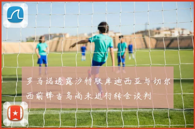 罗马诺透露沙特联库迪西亚与切尔西前锋吉乌尚未进行转会谈判