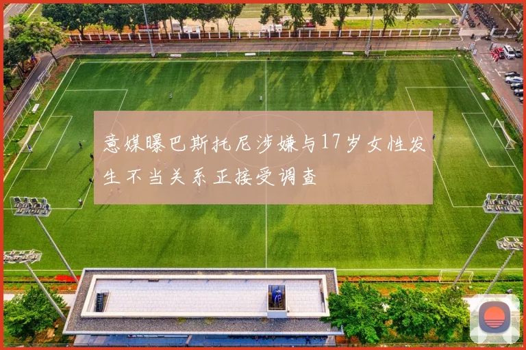 意媒曝巴斯托尼涉嫌与17岁女性发生不当关系正接受调查